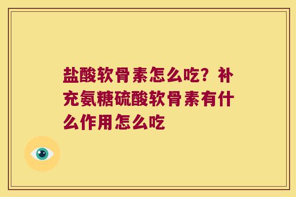 盐酸软骨素怎么吃?补充氨糖硫酸软骨素有什么作用怎么吃