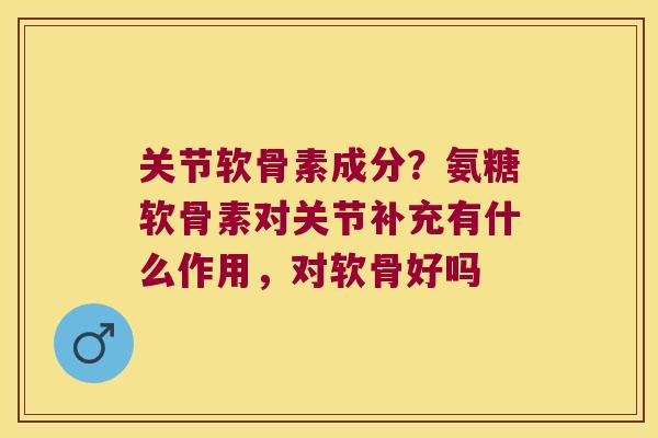 关节软骨素成分?氨糖软骨素对关节补充有什么作用,对软骨好吗
