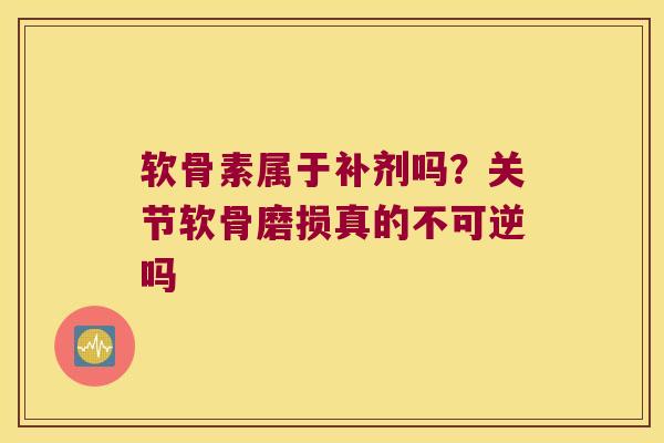软骨素属于补剂吗?关节软骨磨损真的不可逆吗