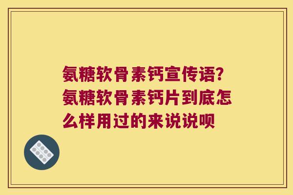 氨糖软骨素钙宣传语?氨糖软骨素钙片到底怎么样用过的来说说呗