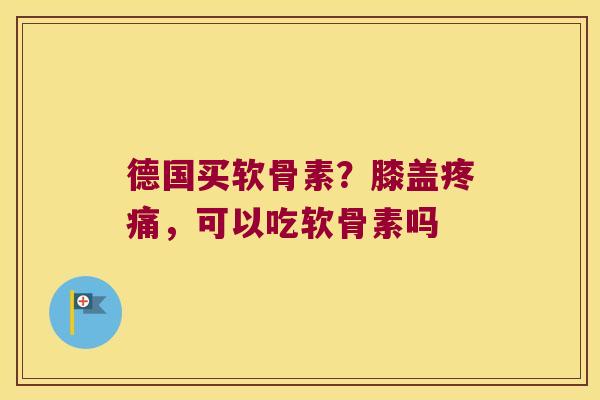 德国买软骨素?膝盖,可以吃软骨素吗 德国买软骨素?膝盖,可以吃软骨素吗