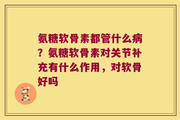 氨糖软骨素都管什么病?氨糖软骨素对关节补充有什么作用,对软骨好吗