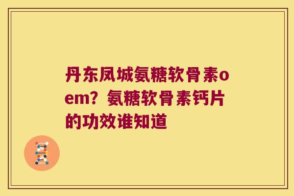 丹东凤城氨糖软骨素oem?氨糖软骨素钙片的功效谁知道