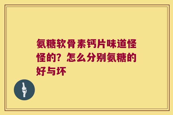 氨糖软骨素钙片味道怪怪的?怎么分别氨糖的好与坏