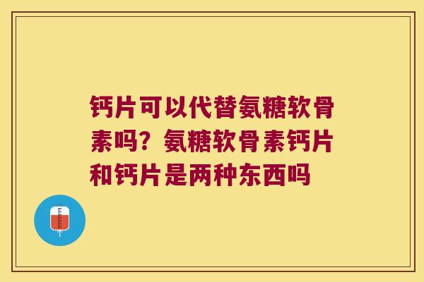 钙片可以代替氨糖软骨素吗?氨糖软骨素钙片和钙片是两种东西吗