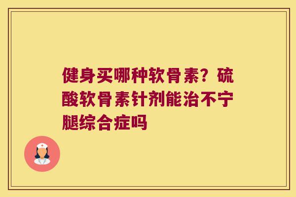 健身买哪种软骨素?硫酸软骨素针剂能治不宁腿综合症吗