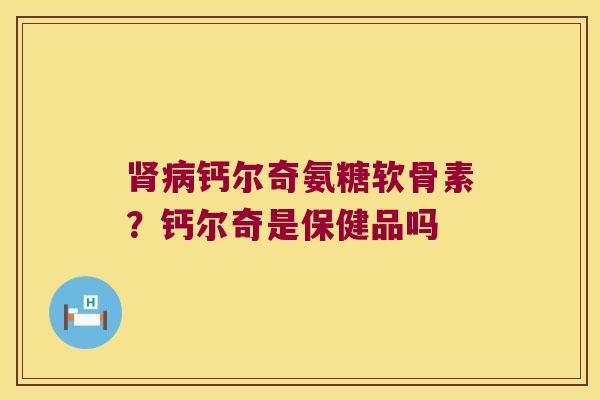 肾病钙尔奇氨糖软骨素?钙尔奇是保健品吗