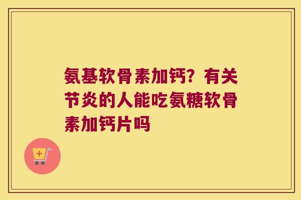 氨基软骨素加钙?有关节炎的人能吃氨糖软骨素加钙片吗
