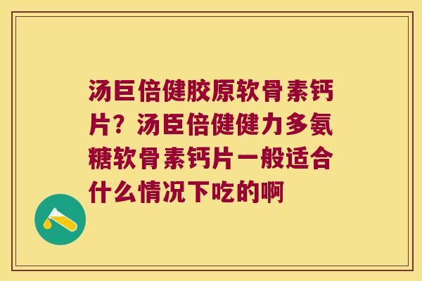 汤巨倍健胶原软骨素钙片?汤臣倍健健力多氨糖软骨素钙片一般适合什么情况下吃的啊