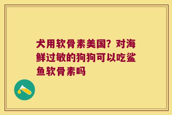 犬用软骨素美国?对海鲜过敏的狗狗可以吃鲨鱼软骨素吗