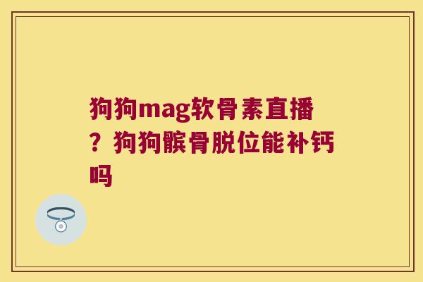 狗狗mag软骨素直播?狗狗髌骨脱位能补钙吗