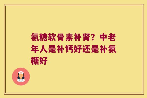氨糖软骨素补肾?中老年人是补钙好还是补氨糖好