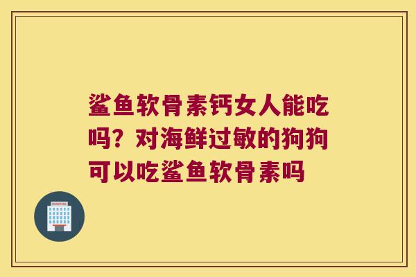 鲨鱼软骨素钙女人能吃吗?对海鲜的狗狗可以吃鲨鱼软骨素吗 鲨鱼软骨素钙女人能吃吗?对海鲜的狗狗可以吃鲨鱼软骨素吗