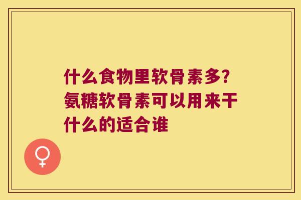 什么食物里软骨素多?氨糖软骨素可以用来干什么的适合谁