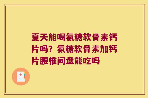 夏天能喝氨糖软骨素钙片吗?氨糖软骨素加钙片腰椎间盘能吃吗