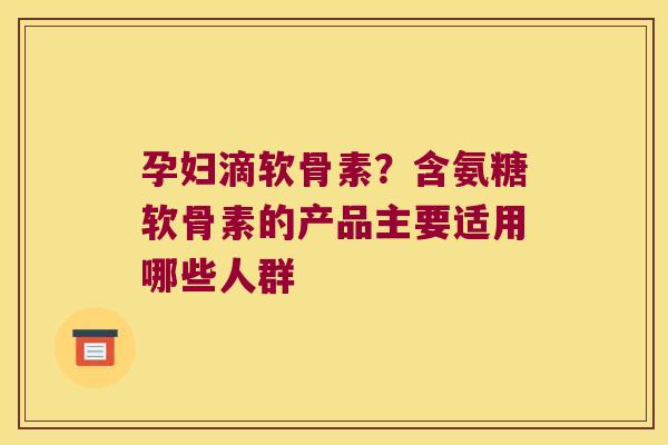 孕妇滴软骨素?含氨糖软骨素的产品主要适用哪些人群