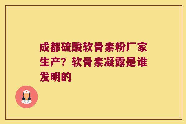 成都硫酸软骨素粉厂家生产?软骨素凝露是谁发明的