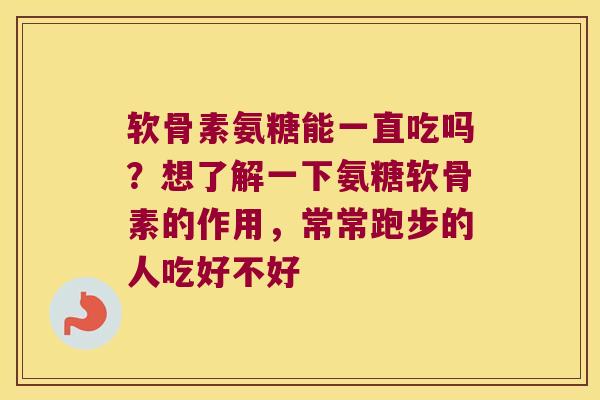 软骨素氨糖能一直吃吗?想了解一下氨糖软骨素的作用,常常跑步的人吃好不好