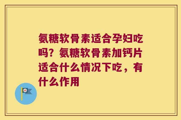 氨糖软骨素适合孕妇吃吗?氨糖软骨素加钙片适合什么情况下吃,有什么作用