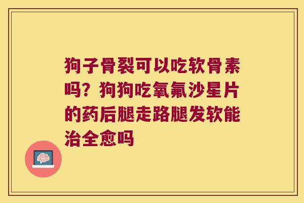 狗子骨裂可以吃软骨素吗?狗狗吃氧氟沙星片的药后腿走路腿发软能治全愈吗
