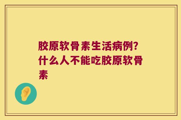 胶原软骨素生活病例?什么人不能吃胶原软骨素