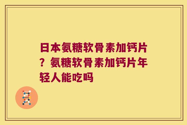 日本氨糖软骨素加钙片?氨糖软骨素加钙片年轻人能吃吗