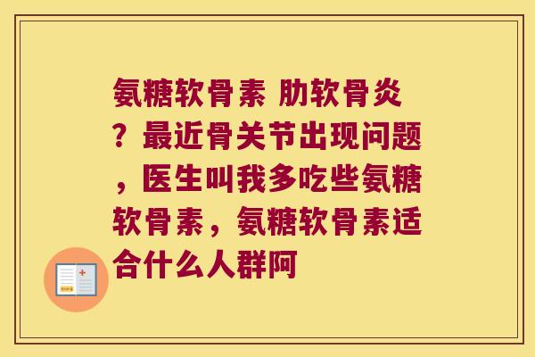 氨糖软骨素 肋软骨炎?最近骨关节出现问题,医生叫我多吃些氨糖软骨素,氨糖软骨素适合什么人群阿