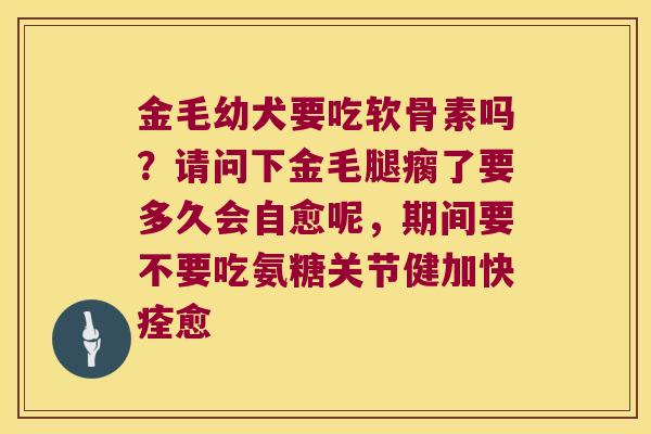 金毛幼犬要吃软骨素吗?请问下金毛腿瘸了要多久会自愈呢,期间要不要吃氨糖关节健加快痊愈