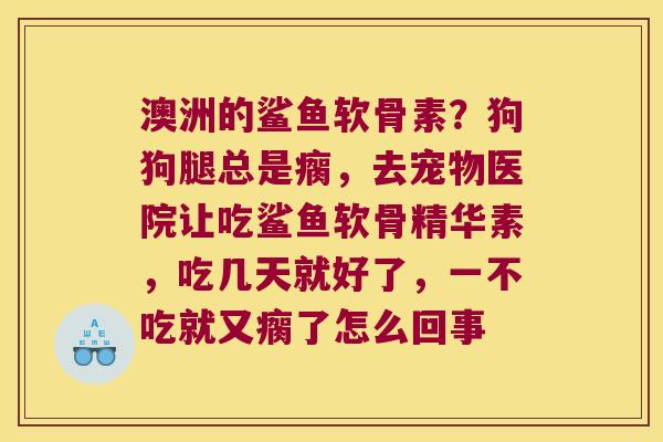 澳洲的鲨鱼软骨素?狗狗腿总是瘸,去宠物医院让吃鲨鱼软骨精华素,吃几天就好了,一不吃就又瘸了怎么回事 澳洲的鲨鱼软骨素?狗狗腿总是瘸,去宠物医院让吃鲨鱼软骨精华素,吃几天就好了,一不吃就又瘸了怎么回事
