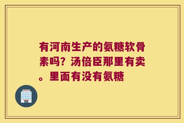 有河南生产的氨糖软骨素吗?汤倍臣那里有卖。里面有没有氨糖