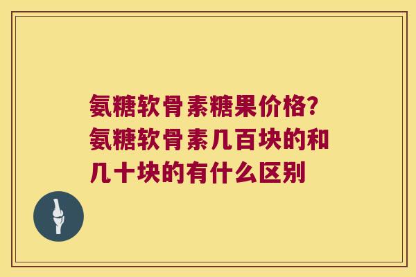 氨糖软骨素糖果价格?氨糖软骨素几百块的和几十块的有什么区别