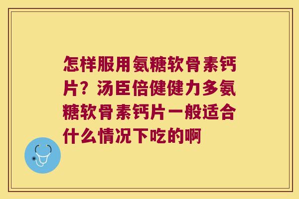 怎样服用氨糖软骨素钙片?汤臣倍健健力多氨糖软骨素钙片一般适合什么情况下吃的啊