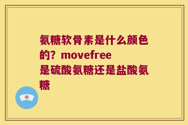 氨糖软骨素是什么颜色的？movefree是硫酸氨糖还是盐酸氨糖