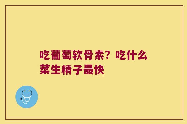 吃葡萄软骨素?吃什么菜生精子最快