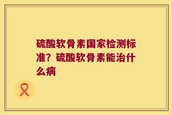 硫酸软骨素国家检测标准?硫酸软骨素能治什么病
