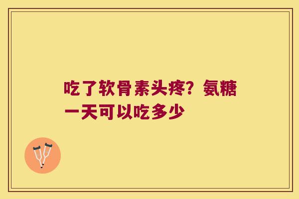 吃了软骨素头疼?氨糖一天可以吃多少 吃了软骨素头疼?氨糖一天可以吃多少