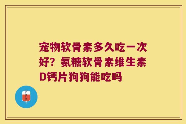 宠物软骨素多久吃一次好?氨糖软骨素维生素D钙片狗狗能吃吗 宠物软骨素多久吃一次好?氨糖软骨素维生素D钙片狗狗能吃吗