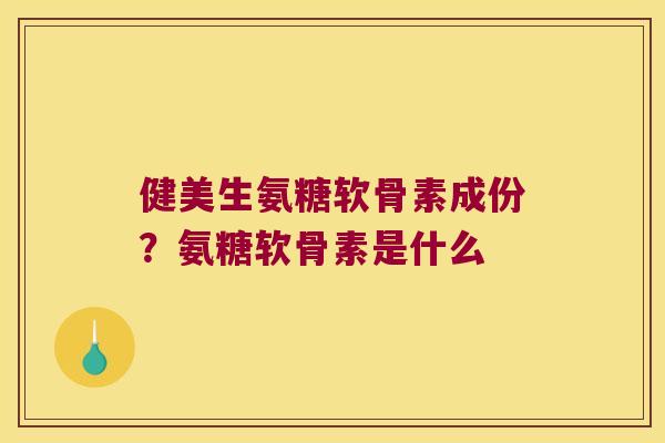 健美生氨糖软骨素成份?氨糖软骨素是什么