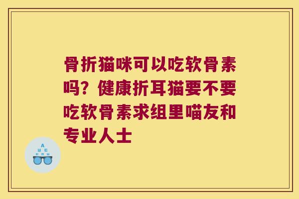 骨折猫咪可以吃软骨素吗?健康折耳猫要不要吃软骨素求组里喵友和专业人士