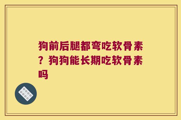 狗前后腿都弯吃软骨素?狗狗能长期吃软骨素吗 狗前后腿都弯吃软骨素?狗狗能长期吃软骨素吗