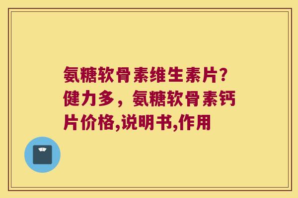 氨糖软骨素维生素片?健力多,氨糖软骨素钙片价格,说明书,作用