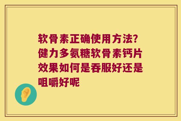 软骨素正确使用方法?健力多氨糖软骨素钙片效果如何是吞服好还是咀嚼好呢