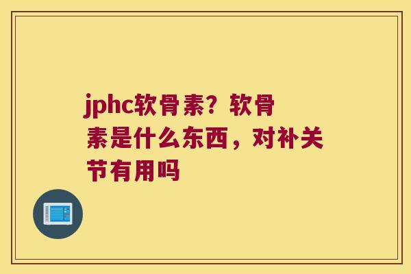jphc软骨素?软骨素是什么东西,对补关节有用吗