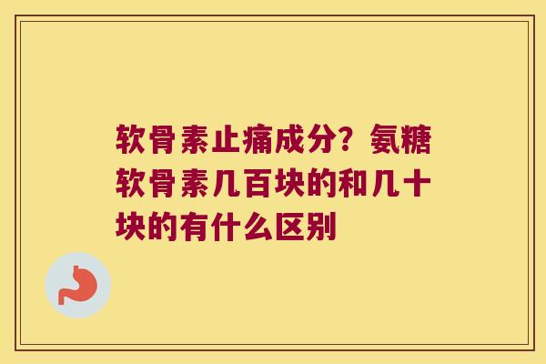 软骨素止痛成分?氨糖软骨素几百块的和几十块的有什么区别
