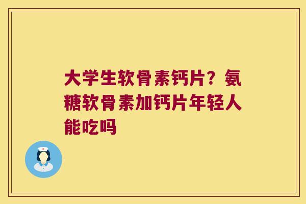 大学生软骨素钙片?氨糖软骨素加钙片年轻人能吃吗