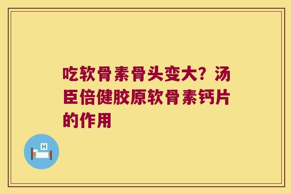 吃软骨素骨头变大？汤臣倍健胶原软骨素钙片的作用