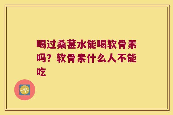 喝过桑葚水能喝软骨素吗?软骨素什么人不能吃