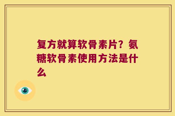 复方就算软骨素片?氨糖软骨素使用方法是什么