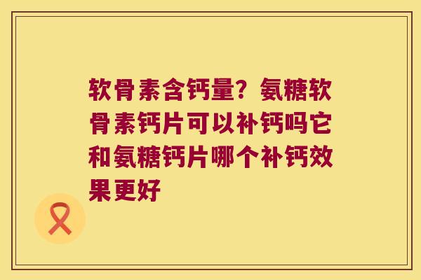 软骨素含钙量?氨糖软骨素钙片可以补钙吗它和氨糖钙片哪个补钙效果更好