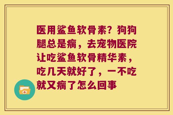 医用鲨鱼软骨素?狗狗腿总是瘸,去宠物医院让吃鲨鱼软骨精华素,吃几天就好了,一不吃就又瘸了怎么回事